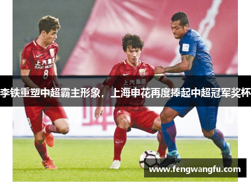 李铁重塑中超霸主形象，上海申花再度捧起中超冠军奖杯