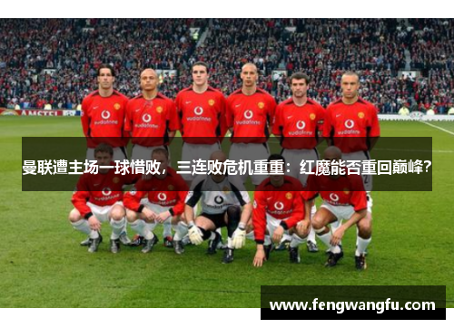 曼联遭主场一球惜败，三连败危机重重：红魔能否重回巅峰？