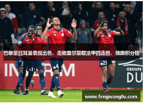 巴黎圣日耳曼表现出色，击败里尔豪取法甲四连胜，领跑积分榜