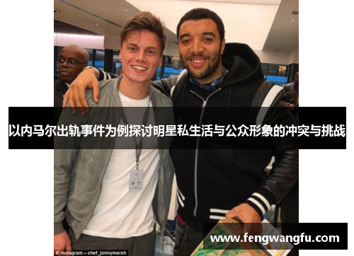 以内马尔出轨事件为例探讨明星私生活与公众形象的冲突与挑战