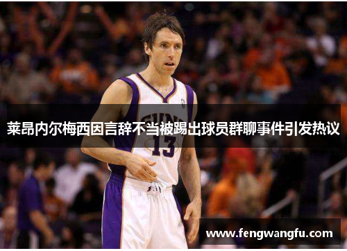 莱昂内尔梅西因言辞不当被踢出球员群聊事件引发热议