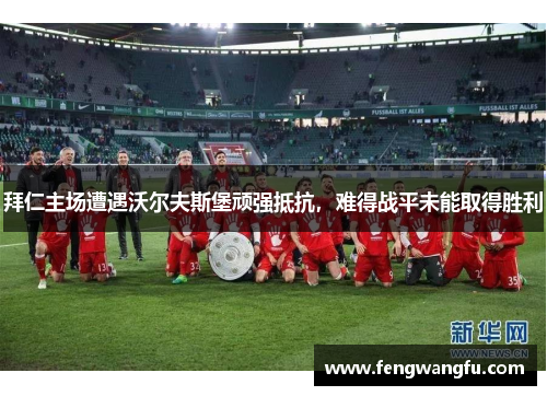 拜仁主场遭遇沃尔夫斯堡顽强抵抗，难得战平未能取得胜利