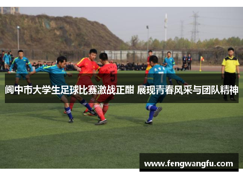 阆中市大学生足球比赛激战正酣 展现青春风采与团队精神