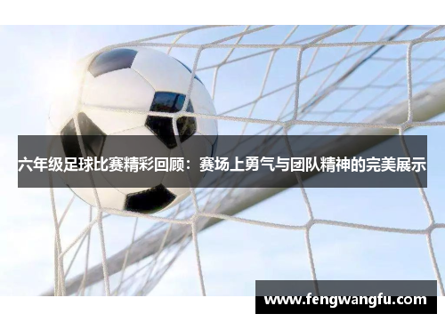 六年级足球比赛精彩回顾：赛场上勇气与团队精神的完美展示
