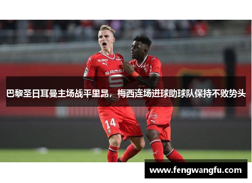 巴黎圣日耳曼主场战平里昂，梅西连场进球助球队保持不败势头