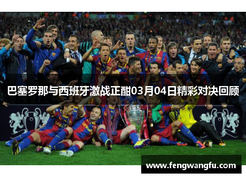 巴塞罗那与西班牙激战正酣03月04日精彩对决回顾