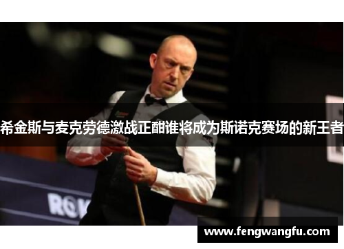希金斯与麦克劳德激战正酣谁将成为斯诺克赛场的新王者