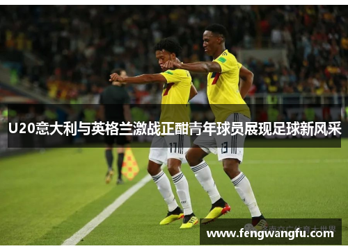 U20意大利与英格兰激战正酣青年球员展现足球新风采