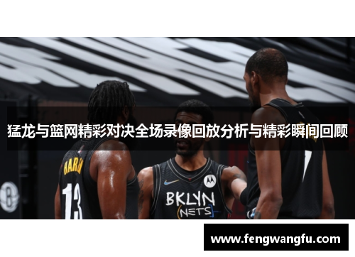 猛龙与篮网精彩对决全场录像回放分析与精彩瞬间回顾