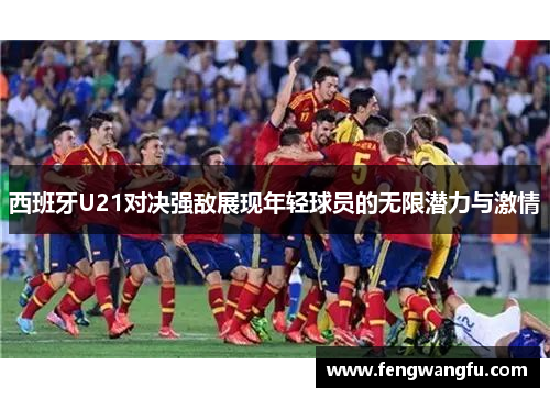 西班牙U21对决强敌展现年轻球员的无限潜力与激情