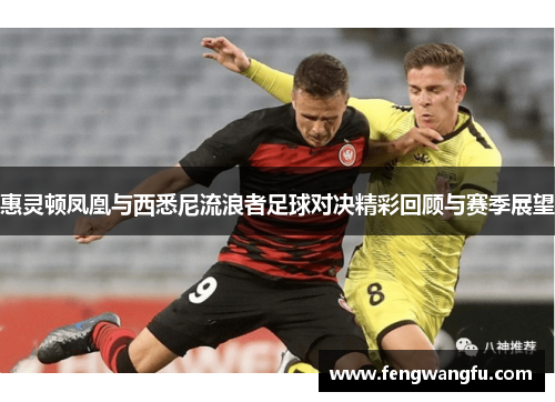 惠灵顿凤凰与西悉尼流浪者足球对决精彩回顾与赛季展望
