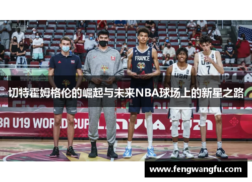 切特霍姆格伦的崛起与未来NBA球场上的新星之路