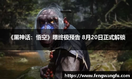 壹号大舞台 《黑神话：悟空》曝终极预告 8月20日正式解锁