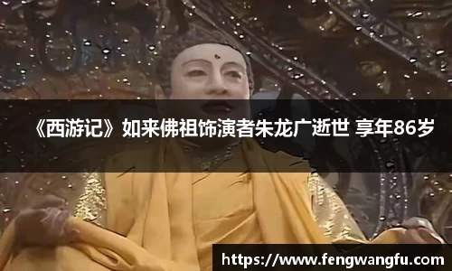 壹号大舞台《西游记》如来佛祖饰演者朱龙广逝世 享年86岁