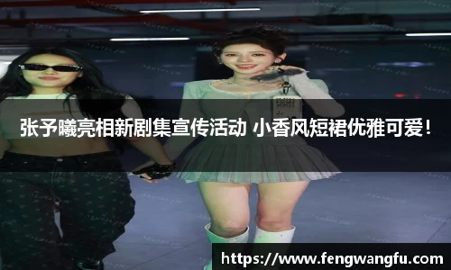 壹号大舞台张予曦亮相新剧集宣传活动 小香风短裙优雅可爱！