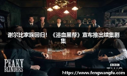 壹号大舞台谢尔比家族回归！《浴血黑帮》宣布推出续集剧集